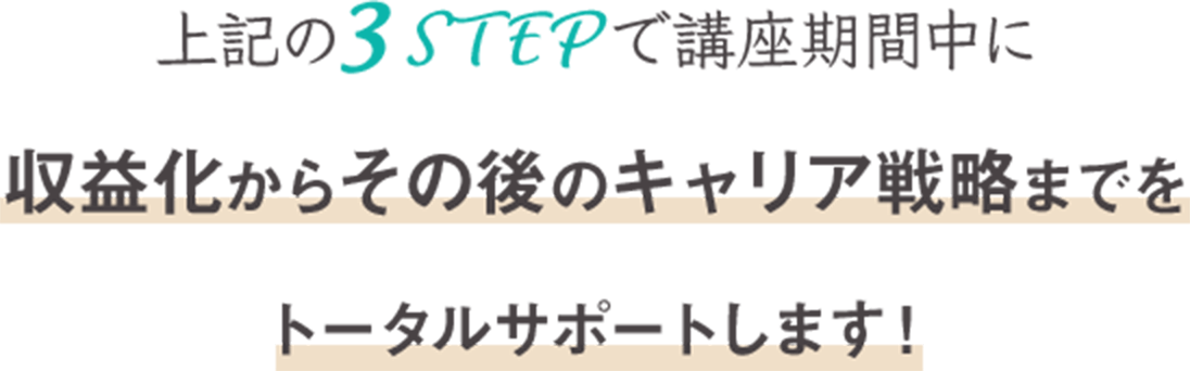 上記の3STEPで講座期間中に収益化からその後のキャリア戦略までをトータルサポートします！